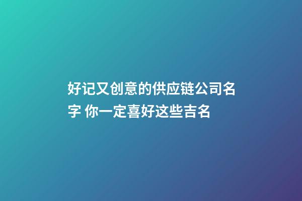 好记又创意的供应链公司名字 你一定喜好这些吉名-第1张-公司起名-玄机派